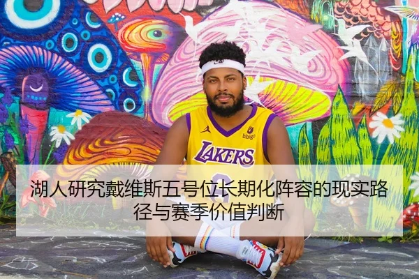 湖人研究戴维斯五号位长期化阵容的现实路径与赛季价值判断