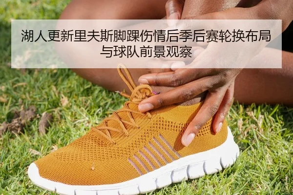 湖人更新里夫斯脚踝伤情后季后赛轮换布局与球队前景观察