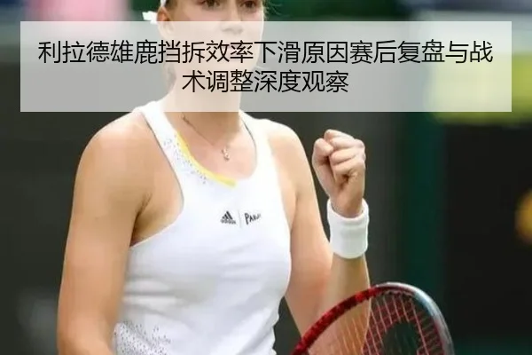 利拉德雄鹿挡拆效率下滑原因赛后复盘与战术调整深度观察