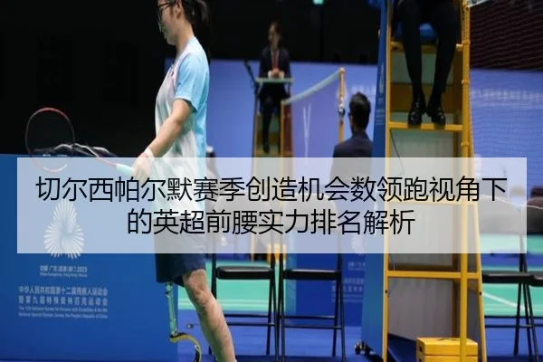 切尔西帕尔默赛季创造机会数领跑视角下的英超前腰实力排名解析
