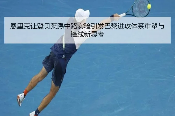 恩里克让登贝莱踢中路实验引发巴黎进攻体系重塑与锋线新思考