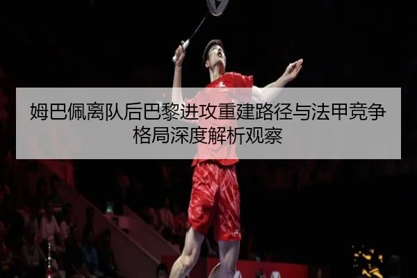 姆巴佩离队后巴黎进攻重建路径与法甲竞争格局深度解析观察