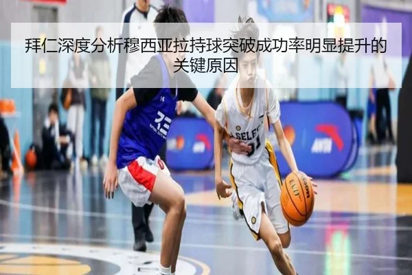 拜仁深度分析穆西亚拉持球突破成功率明显提升的关键原因