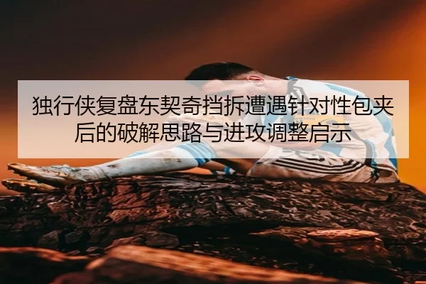 独行侠复盘东契奇挡拆遭遇针对性包夹后的破解思路与进攻调整启示