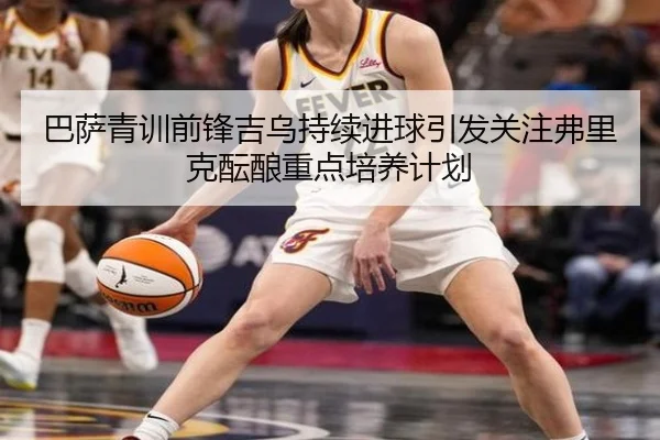 巴萨青训前锋吉乌持续进球引发关注弗里克酝酿重点培养计划