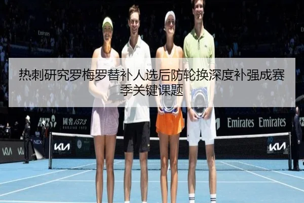 热刺研究罗梅罗替补人选后防轮换深度补强成赛季关键课题