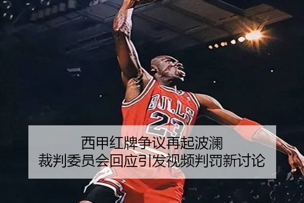 西甲红牌争议再起波澜 裁判委员会回应引发视频判罚新讨论